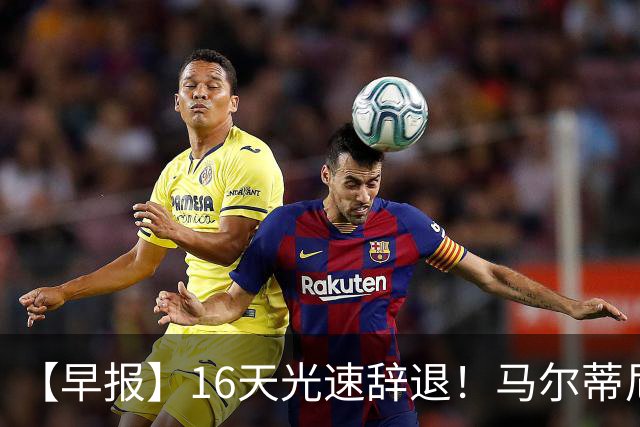 【早报】16天光速辞退！马尔蒂尼从意大利足协辞职！