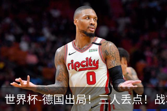 世界杯-德国出局！三人丢点！战车点球战总分4-5巴拉圭止步32强