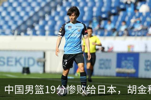 中国男篮19分惨败给日本，胡金秋15+4贺希宁12分，高诗岩表现糟糕