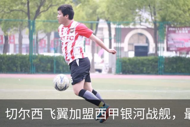 切尔西飞翼加盟西甲银河战舰，最终选择死敌的令人意外决定