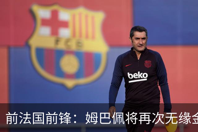 前法国前锋：姆巴佩将再次无缘金球奖，梅西若夺冠将有望获奖
