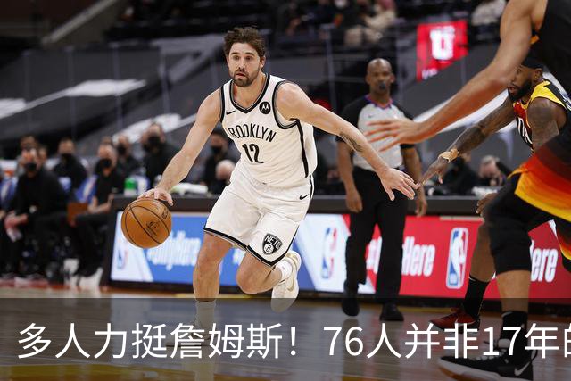 多人力挺詹姆斯！76人并非17年的勇士，他也没像杜兰特巅峰投敌