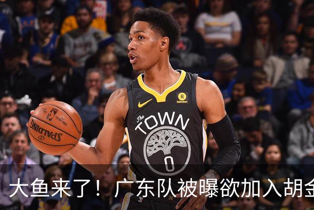 大鱼来了！广东队被曝欲加入胡金秋争夺战，上海山西皆已出局？