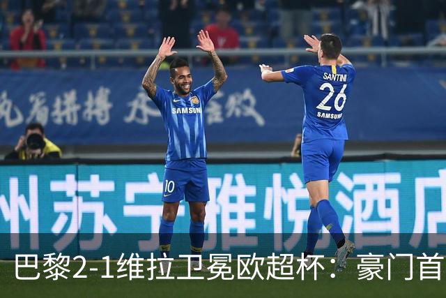巴黎2-1维拉卫冕欧超杯：豪门首冠与维拉青春风暴的交响曲