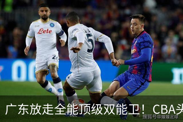 广东放走全能顶级双能卫！CBA头号黑马低价捡漏签约，朱芳雨这笔操作亏大了