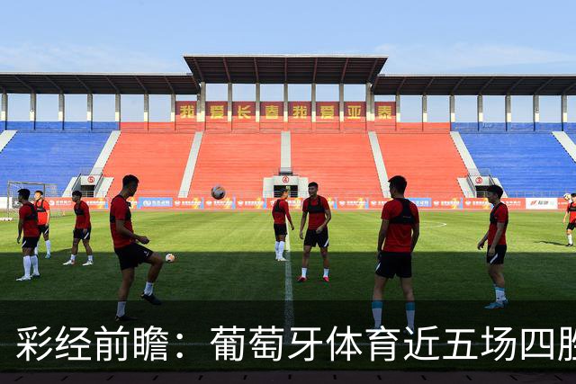 彩经前瞻：葡萄牙体育近五场四胜一平，主场迎战吉马良斯有望延续强势