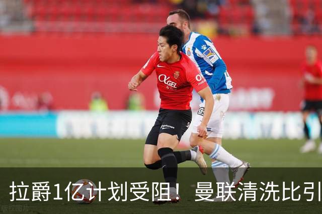 拉爵1亿计划受阻！曼联清洗比引援更难，若无冗员离队恐只再签两人