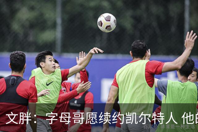 文胖：字母哥愿续约凯尔特人 他的经纪人参与交易让绿军感到不安