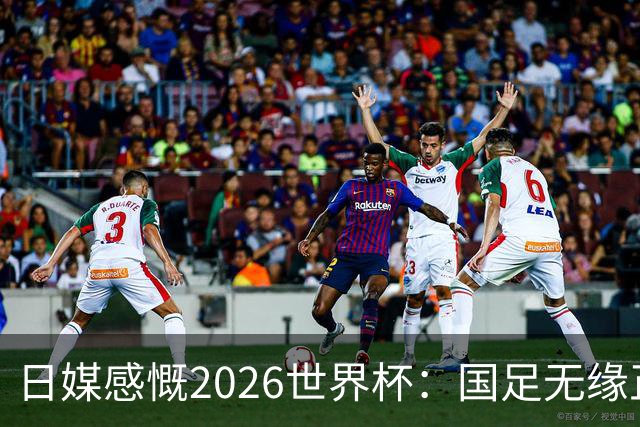 日媒感慨2026世界杯：国足无缘正赛，中国球迷只剩裁判可关注