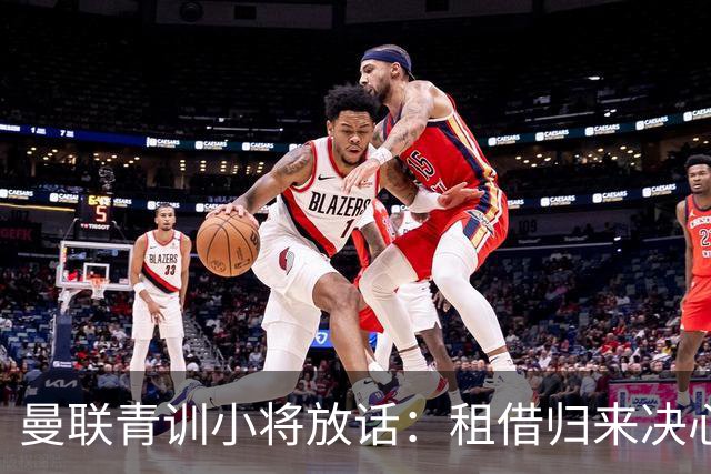 曼联青训小将放话：租借归来决心挤进卡里克计划，季前赛已用防守赢得认可
