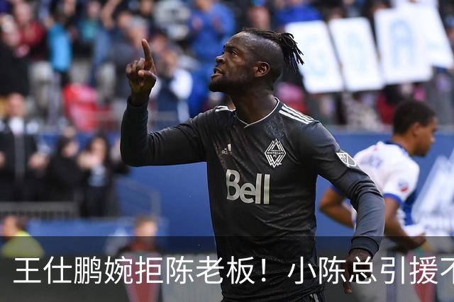 王仕鹏婉拒陈老板！小陈总引援不力，外援本土一个没签，宏远新赛季躺平？