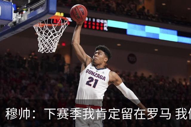 穆帅：下赛季我肯定留在罗马 我们能拿欧冠席位