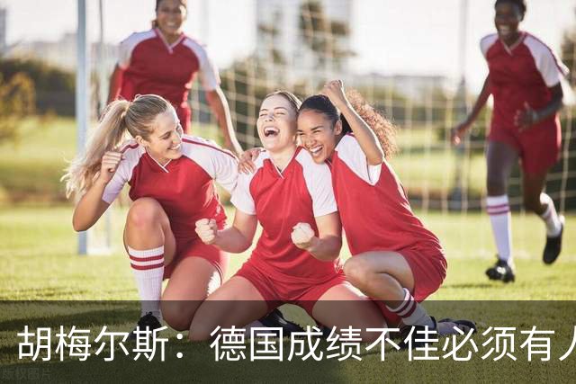 胡梅尔斯：德国成绩不佳必须有人负责，一些球员也应主动退出球队
