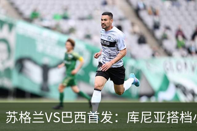 苏格兰VS巴西首发：库尼亚搭档小熊拉扬 内马尔替补