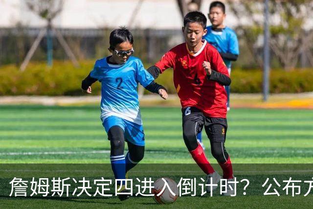 詹姆斯决定四进入倒计时？公布方式待定加深悬念