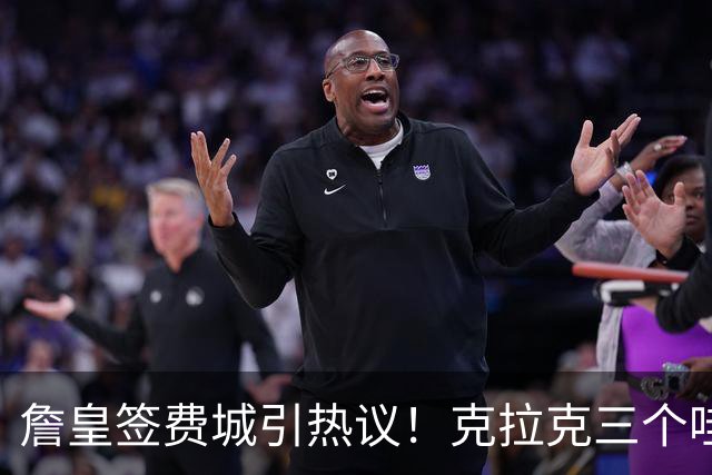 詹皇签费城引热议！克拉克三个哇 马克西连连嚎叫 球迷兴奋歌唱 传奇捂脸不敢信