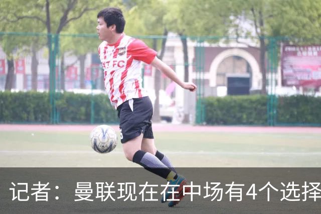 记者：曼联现在在中场有4个选择，但仍然缺乏一笔重磅引援