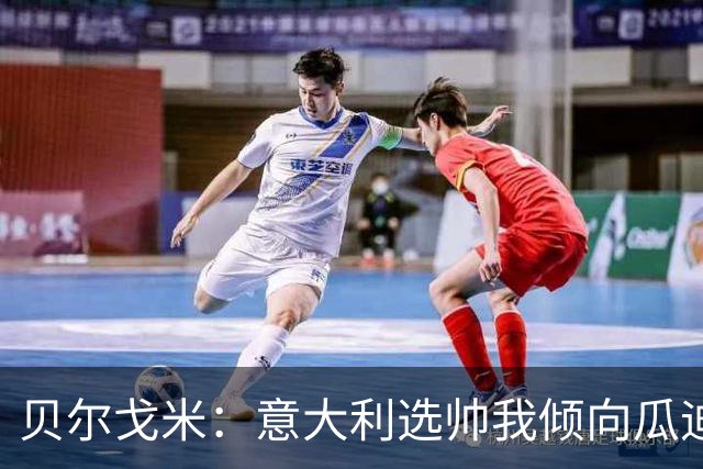 贝尔戈米：意大利选帅我倾向瓜迪奥拉 马尔蒂尼适合当技术总监