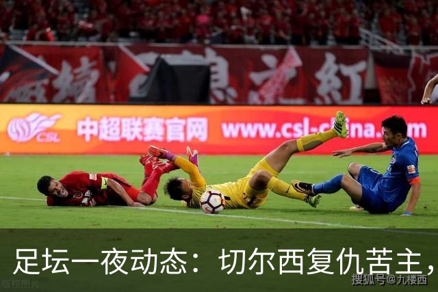 足坛一夜动态：切尔西复仇苦主，皇马造4-0惨案，曼联5-2升班马