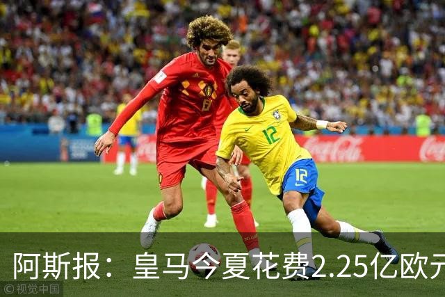 阿斯报：皇马今夏花费2.25亿欧元，超巴萨马竞总和
