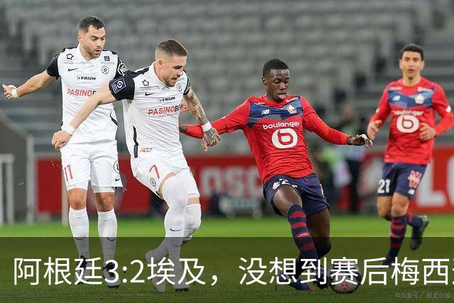 阿根廷3:2埃及，没想到赛后梅西这样说，直到70分钟再不能这样下去
