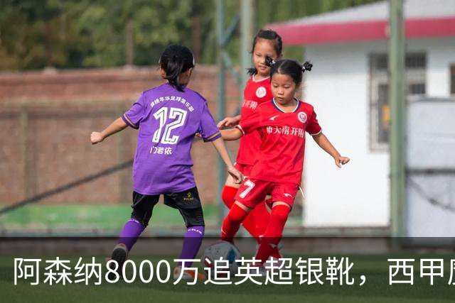 阿森纳8000万追英超银靴，西甲魔翼或来投