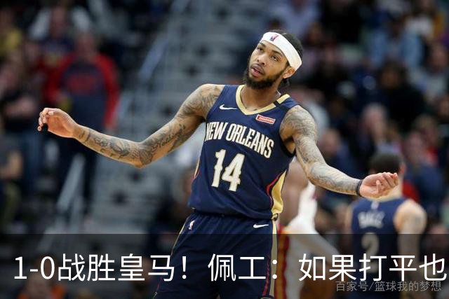 1-0战胜皇马！佩工：如果打平也能接受，皇马没抓住进球机会
