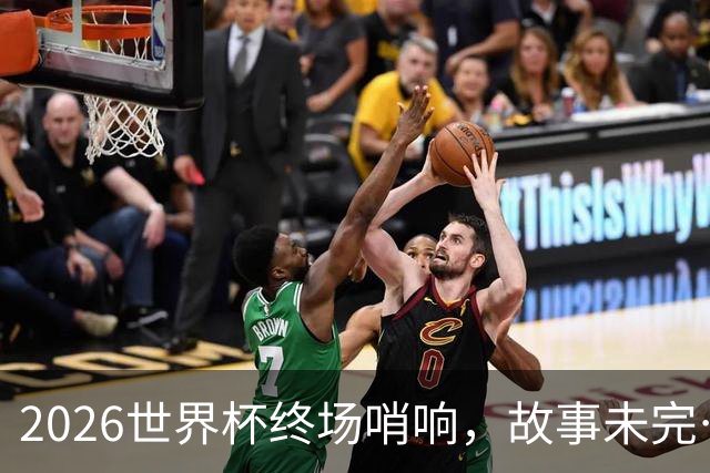 2026世界杯终场哨响，故事未完…