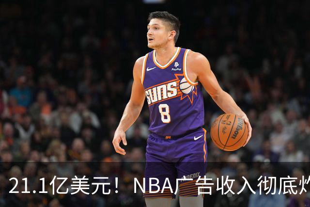 21.1亿美元！NBA广告收入彻底炸了，760亿美元转播合同开始兑现