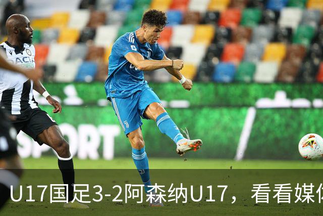 U17国足3-2阿森纳U17，看看媒体人赛后怎么说，浮嶋敏很冷静